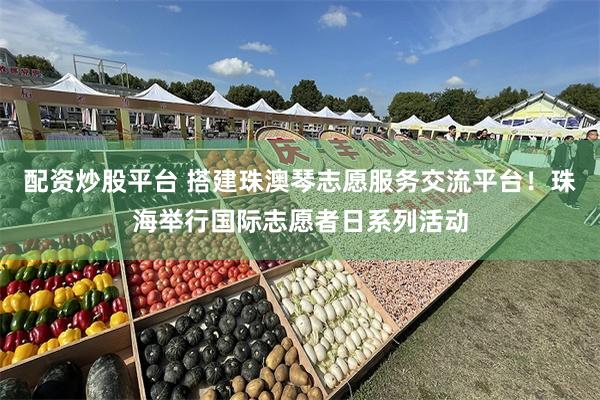 配资炒股平台 搭建珠澳琴志愿服务交流平台！珠海举行国际志愿者日系列活动
