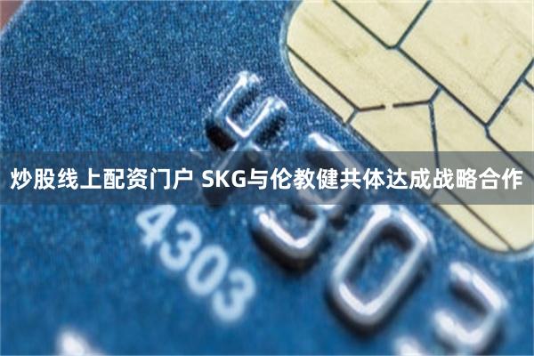 炒股线上配资门户 SKG与伦教健共体达成战略合作