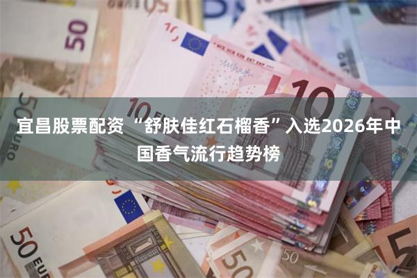 宜昌股票配资 “舒肤佳红石榴香”入选2026年中国香气流行趋势榜