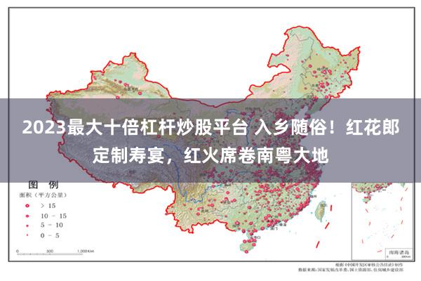 2023最大十倍杠杆炒股平台 入乡随俗！红花郎定制寿宴，红火席卷南粤大地