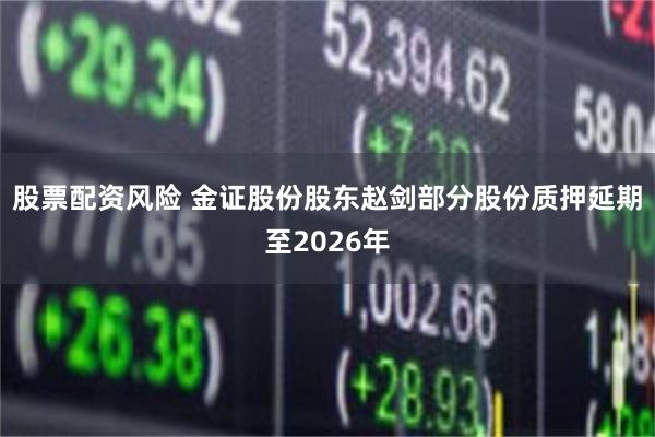 股票配资风险 金证股份股东赵剑部分股份质押延期至2026年