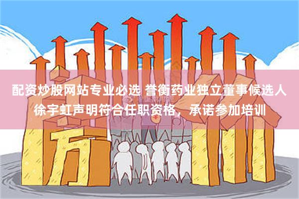 配资炒股网站专业必选 誉衡药业独立董事候选人徐宇虹声明符合任职资格，承诺参加培训
