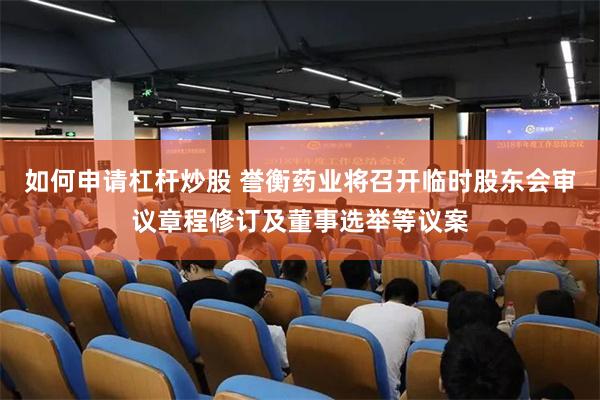 如何申请杠杆炒股 誉衡药业将召开临时股东会审议章程修订及董事选举等议案