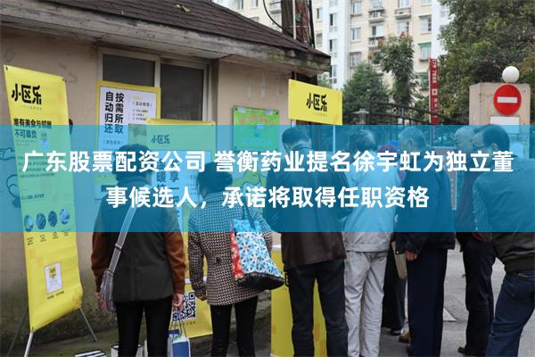 广东股票配资公司 誉衡药业提名徐宇虹为独立董事候选人,承诺将取得任职资格