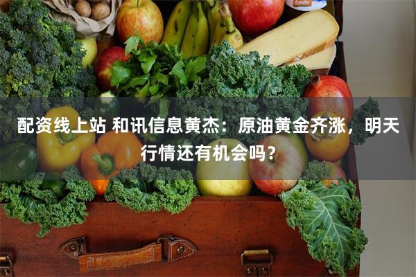 配资线上站 和讯信息黄杰：原油黄金齐涨，明天行情还有机会吗？