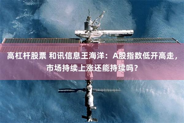 高杠杆股票 和讯信息王海洋:A股指数低开高走,市场持续上涨还能持续吗?
