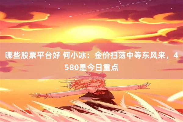 哪些股票平台好 何小冰：金价扫荡中等东风来，4580是今日重点
