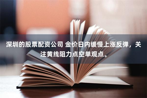 深圳的股票配资公司 金价日内缓慢上涨反弹，关注黄线阻力点空单观点。
