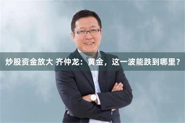 炒股资金放大 齐仲龙：黄金，这一波能跌到哪里？
