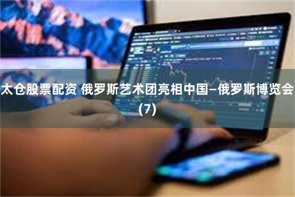 太仓股票配资 俄罗斯艺术团亮相中国—俄罗斯博览会(7)