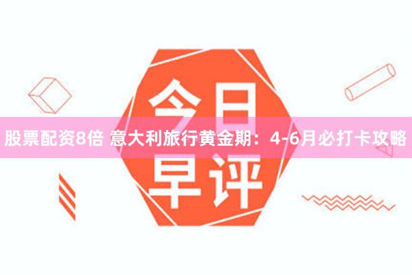股票配资8倍 意大利旅行黄金期：4-6月必打卡攻略
