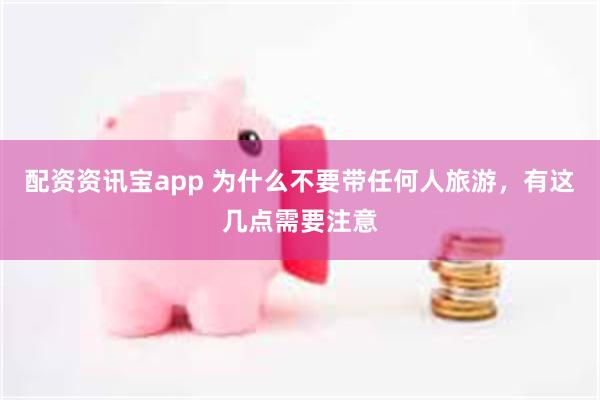 配资资讯宝app 为什么不要带任何人旅游，有这几点需要注意