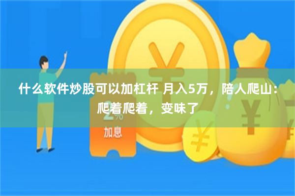 什么软件炒股可以加杠杆 月入5万，陪人爬山：爬着爬着，变味了