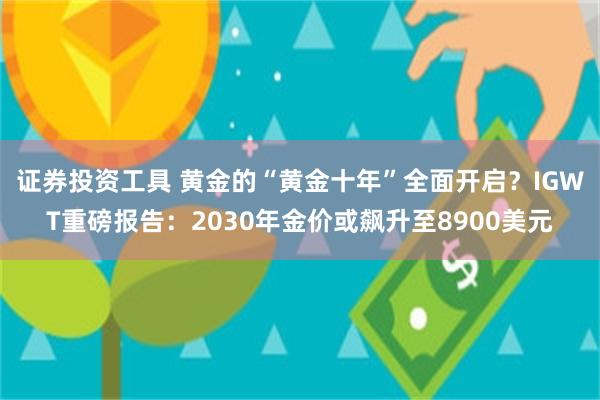 证券投资工具 黄金的“黄金十年”全面开启?IGWT重磅报告:2030年金价或飙升至8900美元