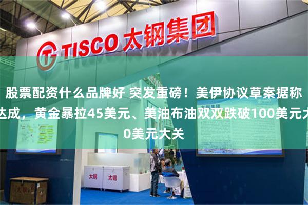 股票配资什么品牌好 突发重磅！美伊协议草案据称已达成，黄金暴拉45美元、美油布油双双跌破100美元大关