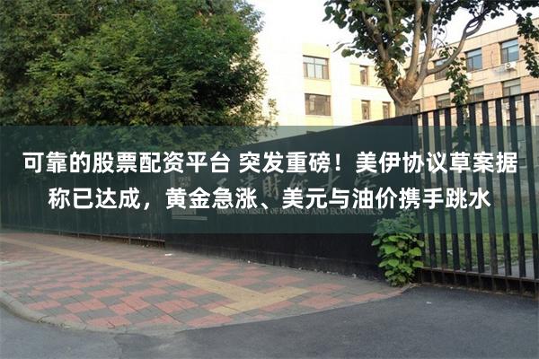 可靠的股票配资平台 突发重磅!美伊协议草案据称已达成,黄金急涨、美元与油价携手跳水