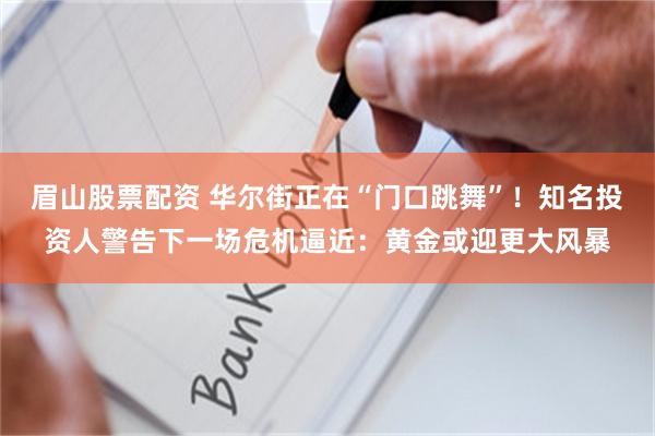 眉山股票配资 华尔街正在“门口跳舞”！知名投资人警告下一场危机逼近：黄金或迎更大风暴