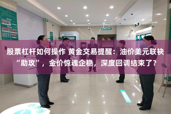 股票杠杆如何操作 黄金交易提醒：油价美元联袂“助攻”，金价惊魂企稳，深度回调结束了？
