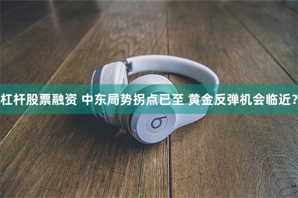 杠杆股票融资 中东局势拐点已至 黄金反弹机会临近？