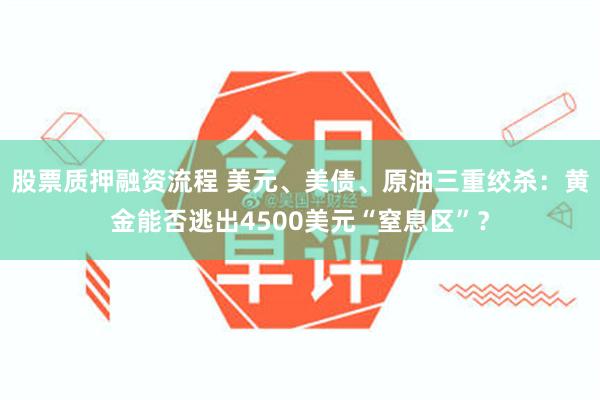 股票质押融资流程 美元、美债、原油三重绞杀：黄金能否逃出4500美元“窒息区”？
