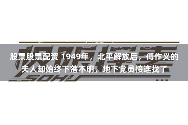 股票股票配资 1949年，北平解放后，傅作义的夫人却始终下落不明，地下党员接连找了