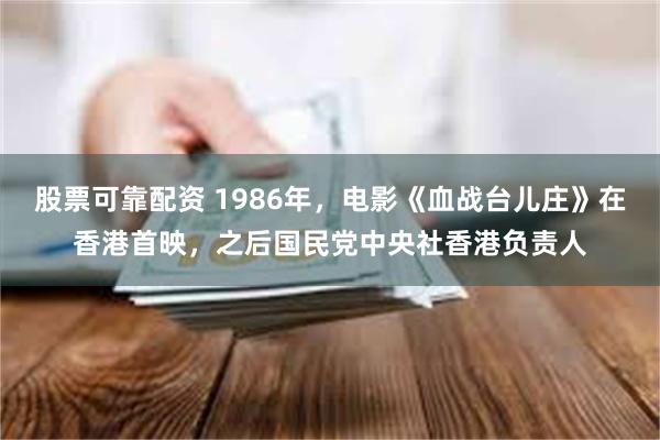 股票可靠配资 1986年，电影《血战台儿庄》在香港首映，之后国民党中央社香港负责人