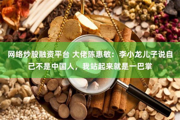 网络炒股融资平台 大佬陈惠敏：李小龙儿子说自己不是中国人，我站起来就是一巴掌