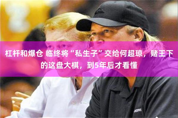 杠杆和爆仓 临终将“私生子”交给何超琼，赌王下的这盘大棋，到5年后才看懂