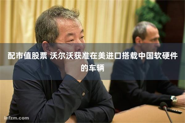 配市值股票 沃尔沃获准在美进口搭载中国软硬件的车辆