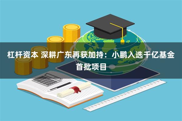 杠杆资本 深耕广东再获加持：小鹏入选千亿基金首批项目