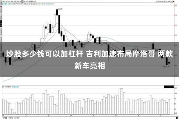 炒股多少钱可以加杠杆 吉利加速布局摩洛哥 两款新车亮相