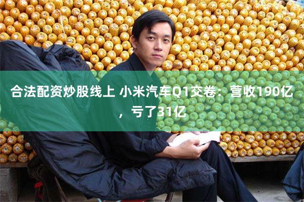 合法配资炒股线上 小米汽车Q1交卷：营收190亿，亏了31亿