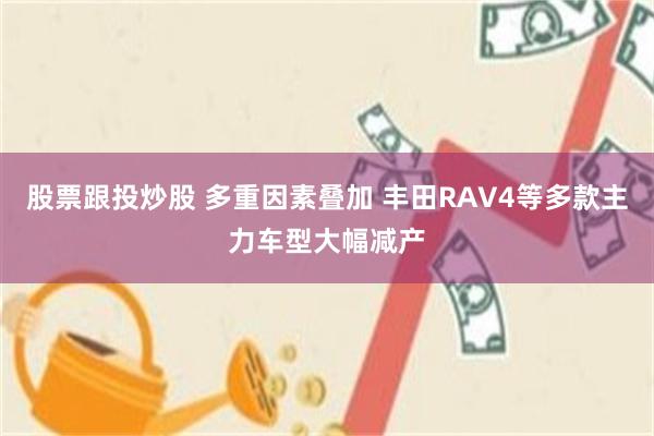 股票跟投炒股 多重因素叠加 丰田RAV4等多款主力车型大幅减产