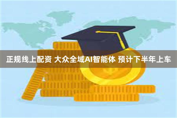 正规线上配资 大众全域AI智能体 预计下半年上车