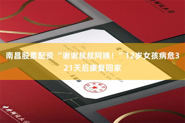 南昌股票配资 “谢谢叔叔阿姨！”12岁女孩病危321天后康复回家