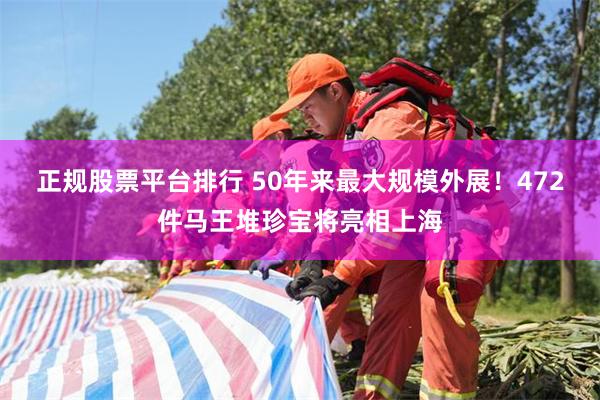 正规股票平台排行 50年来最大规模外展!472件马王堆珍宝将亮相上海
