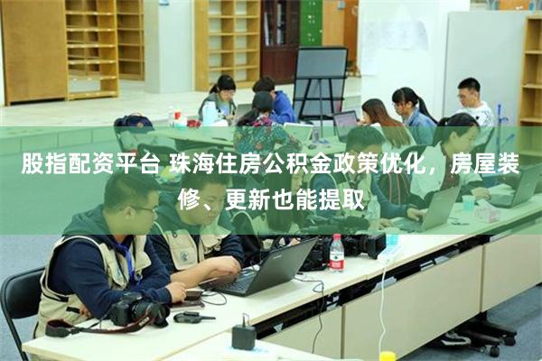 股指配资平台 珠海住房公积金政策优化，房屋装修、更新也能提取