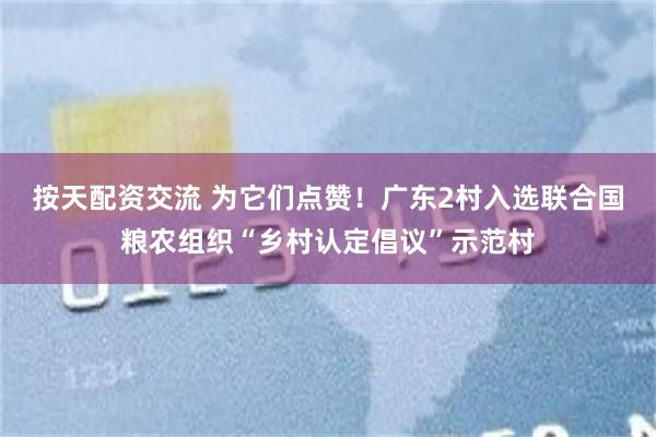 按天配资交流 为它们点赞！广东2村入选联合国粮农组织“乡村认定倡议”示范村