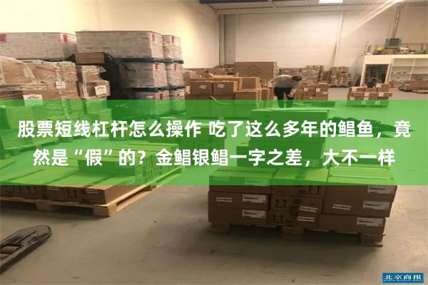 股票短线杠杆怎么操作 吃了这么多年的鲳鱼,竟然是“假”的?金鲳银鲳一字之差,大不一样