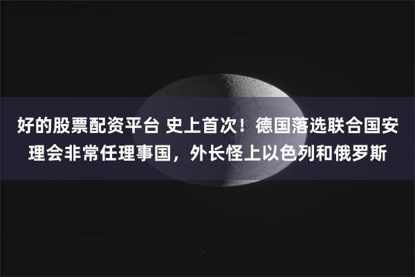 好的股票配资平台 史上首次！德国落选联合国安理会非常任理事国，外长怪上以色列和俄罗斯