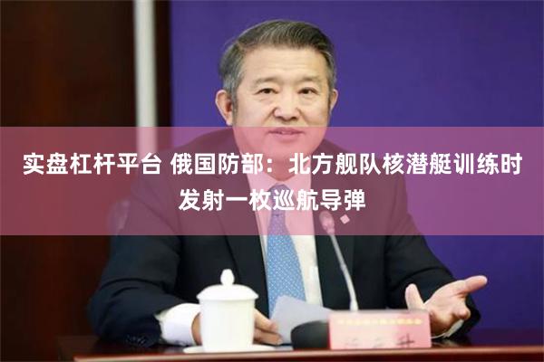 实盘杠杆平台 俄国防部：北方舰队核潜艇训练时发射一枚巡航导弹