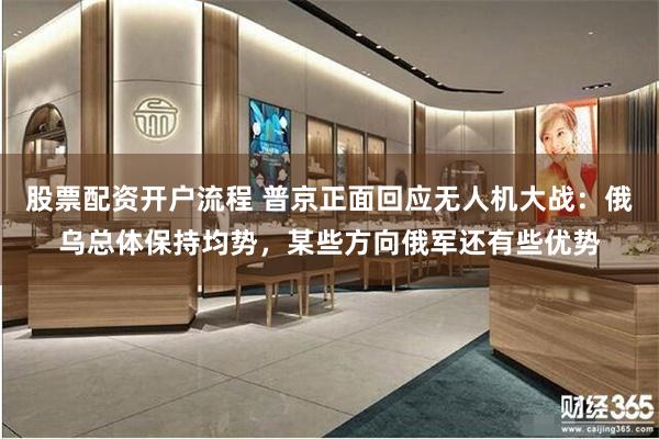 股票配资开户流程 普京正面回应无人机大战：俄乌总体保持均势，某些方向俄军还有些优势