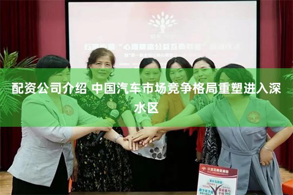 配资公司介绍 中国汽车市场竞争格局重塑进入深水区