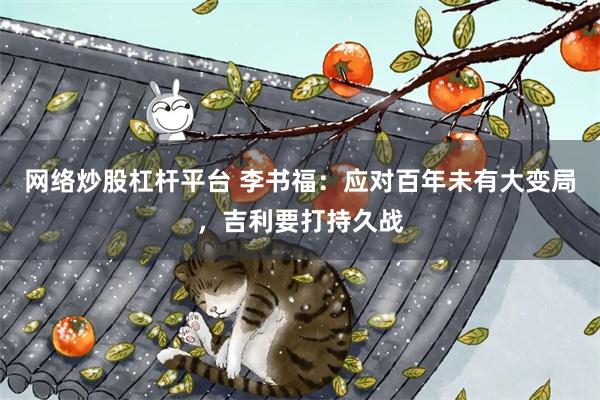 网络炒股杠杆平台 李书福：应对百年未有大变局，吉利要打持久战