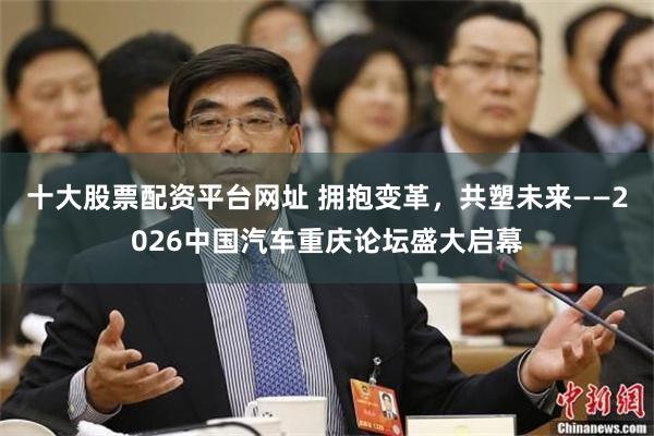 十大股票配资平台网址 拥抱变革，共塑未来——2026中国汽车重庆论坛盛大启幕