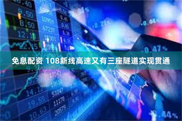 免息配资 108新线高速又有三座隧道实现贯通