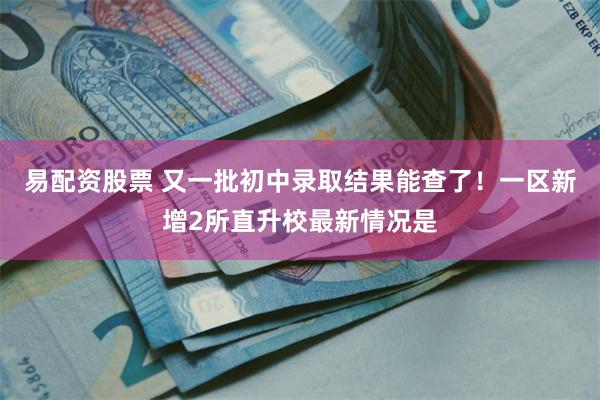 易配资股票 又一批初中录取结果能查了！一区新增2所直升校最新情况是