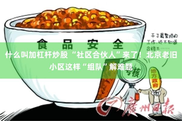 什么叫加杠杆炒股 “社区合伙人”来了！北京老旧小区这样“组队”解难题
