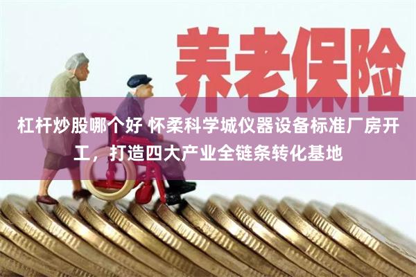 杠杆炒股哪个好 怀柔科学城仪器设备标准厂房开工,打造四大产业全链条转化基地