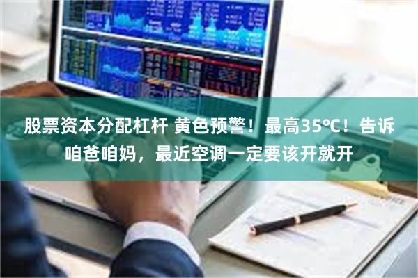 股票资本分配杠杆 黄色预警!最高35℃!告诉咱爸咱妈,最近空调一定要该开就开
